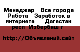 Менеджер - Все города Работа » Заработок в интернете   . Дагестан респ.,Избербаш г.